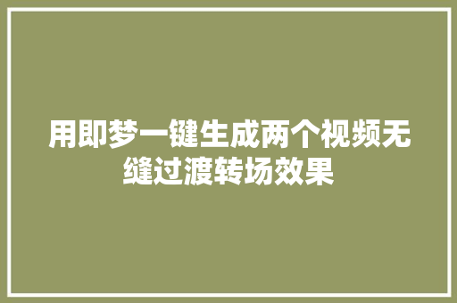 用即梦一键生成两个视频无缝过渡转场效果