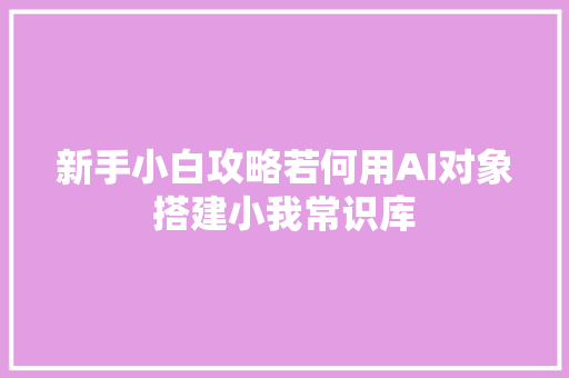 新手小白攻略若何用AI对象搭建小我常识库