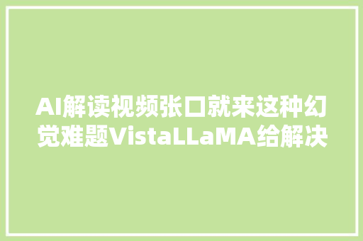 AI解读视频张口就来这种幻觉难题VistaLLaMA给解决了
