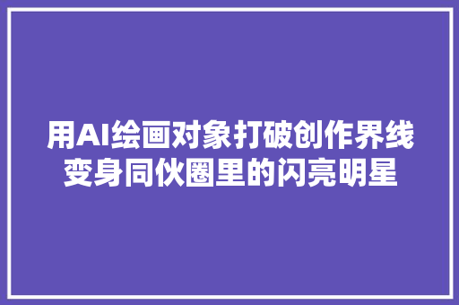 用AI绘画对象打破创作界线变身同伙圈里的闪亮明星