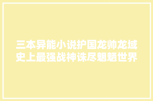 三本异能小说护国龙帅龙域史上最强战神诛尽魍魉世界无双