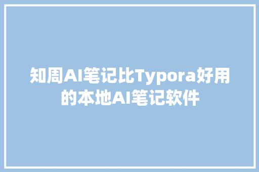 知周AI笔记比Typora好用的本地AI笔记软件