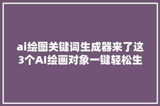 ai绘图关键词生成器来了这3个AI绘画对象一键轻松生成画作