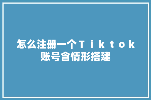 怎么注册一个Ｔｉｋｔｏｋ账号含情形搭建