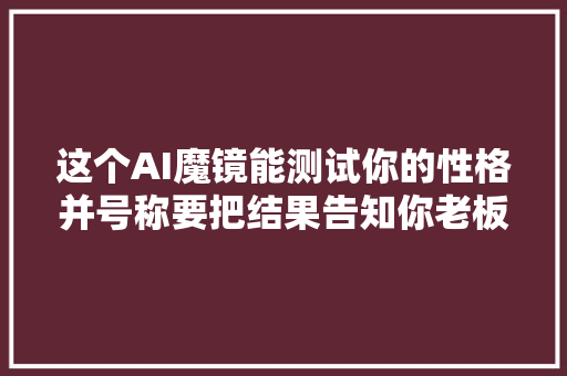 这个AI魔镜能测试你的性格并号称要把结果告知你老板