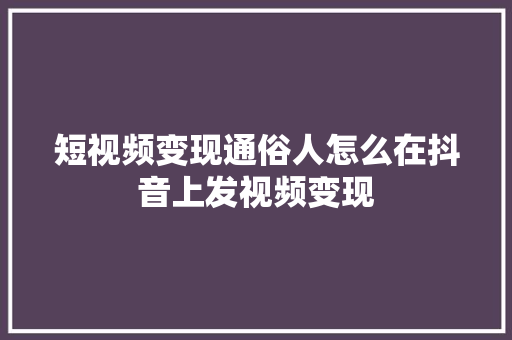 短视频变现通俗人怎么在抖音上发视频变现