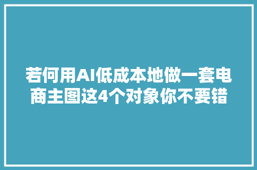若何用AI低成本地做一套电商主图这4个对象你不要错过
