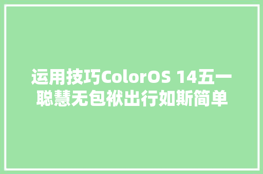 运用技巧ColorOS 14五一聪慧无包袱出行如斯简单