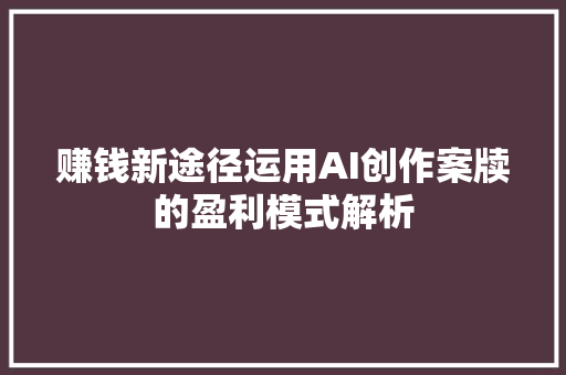 赚钱新途径运用AI创作案牍的盈利模式解析