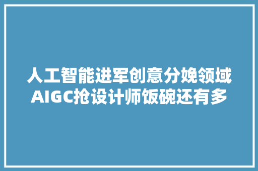 人工智能进军创意分娩领域AIGC抢设计师饭碗还有多久