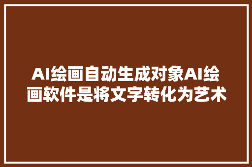 AI绘画自动生成对象AI绘画软件是将文字转化为艺术绘画的桥梁