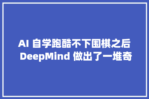AI 自学跑酷不下围棋之后 DeepMind 做出了一堆奇行种