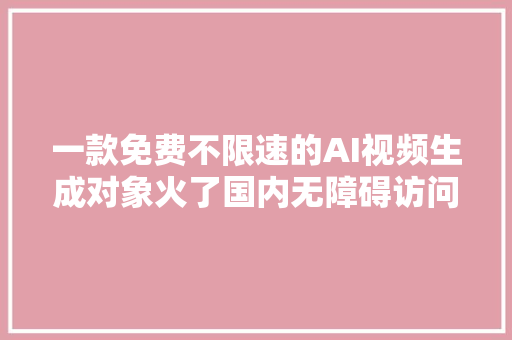 一款免费不限速的AI视频生成对象火了国内无障碍访问附教程