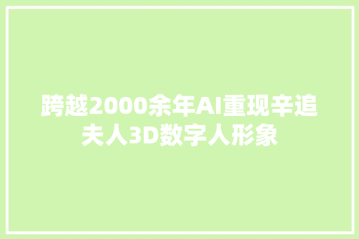 跨越2000余年AI重现辛追夫人3D数字人形象