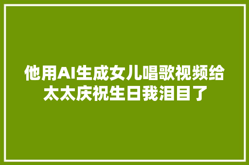 他用AI生成女儿唱歌视频给太太庆祝生日我泪目了