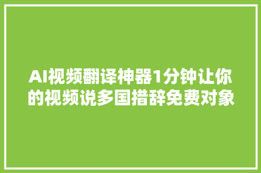 AI视频翻译神器1分钟让你的视频说多国措辞免费对象大年夜测评