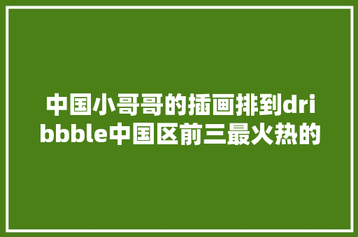 中国小哥哥的插画排到dribbble中国区前三最火热的互联网插画该怎么画免费公开课●大年夜大年夜微教室