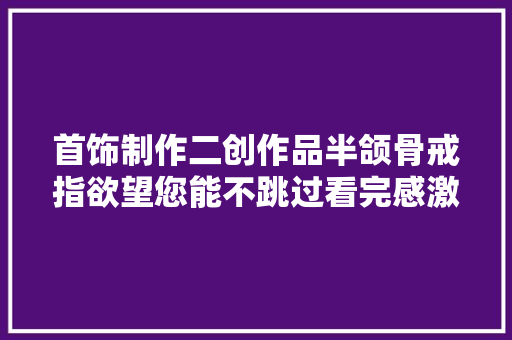 首饰制作二创作品半颌骨戒指欲望您能不跳过看完感激