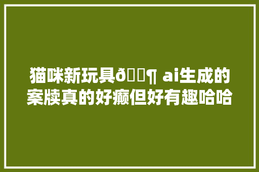 猫咪新玩具🈶 ai生成的案牍真的好癫但好有趣哈哈哈