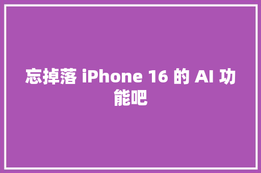 忘掉落 iPhone 16 的 AI 功能吧