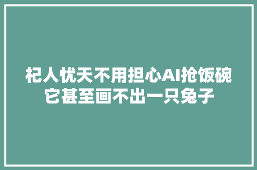 杞人忧天不用担心AI抢饭碗它甚至画不出一只兔子