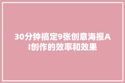 30分钟搞定9张创意海报AI创作的效率和效果