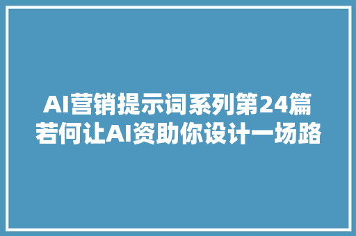 AI营销提示词系列第24篇若何让AI资助你设计一场路演活动