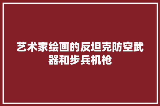 艺术家绘画的反坦克防空武器和步兵机枪