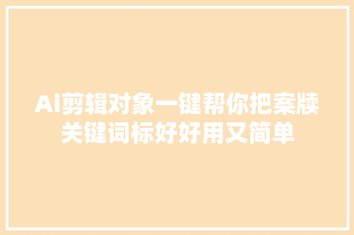 Ai剪辑对象一键帮你把案牍关键词标好好用又简单