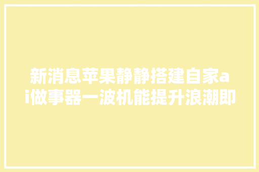 新消息苹果静静搭建自家ai做事器一波机能提升浪潮即将袭来