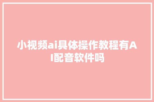 小视频ai具体操作教程有AI配音软件吗