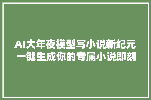 AI大年夜模型写小说新纪元一键生成你的专属小说即刻问世