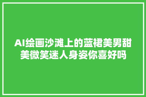 AI绘画沙滩上的蓝裙美男甜美微笑迷人身姿你喜好吗