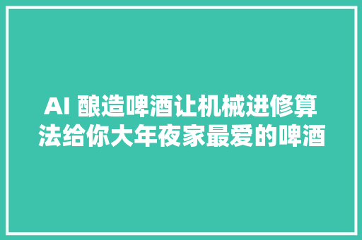 AI 酿造啤酒让机械进修算法给你大年夜家最爱的啤酒
