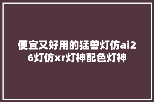 便宜又好用的猛兽灯仿ai26灯仿xr灯神配色灯神