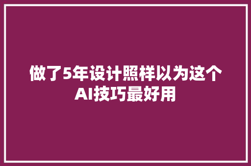 做了5年设计照样以为这个AI技巧最好用