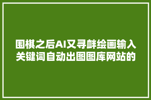 围棋之后AI又寻衅绘画输入关键词自动出图图库网站的图片生意还好做吗