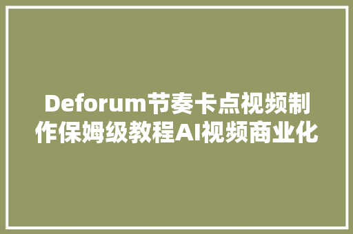 Deforum节奏卡点视频制作保姆级教程AI视频商业化应用实战