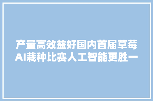 产量高效益好国内首届草莓AI栽种比赛人工智能更胜一筹