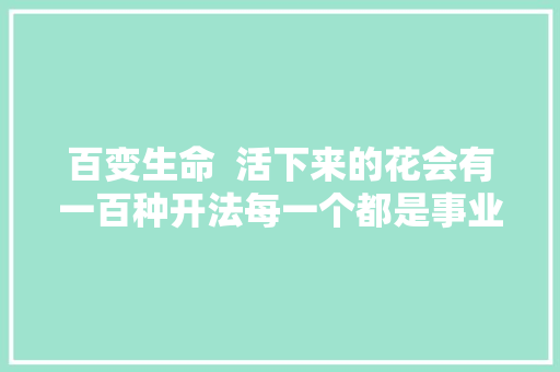 百变生命  活下来的花会有一百种开法每一个都是事业