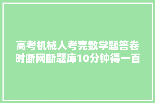 高考机械人考完数学题答卷时断网断题库10分钟得一百分