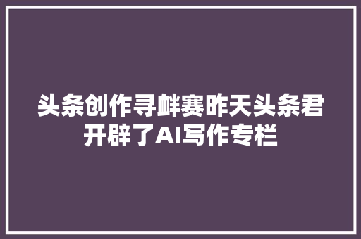 头条创作寻衅赛昨天头条君开辟了AI写作专栏