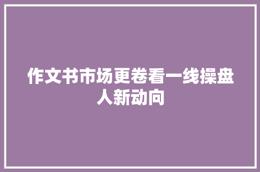 作文书市场更卷看一线操盘人新动向