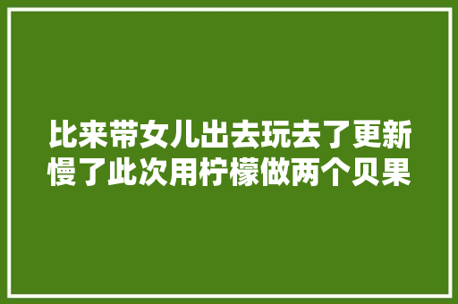 比来带女儿出去玩去了更新慢了此次用柠檬做两个贝果