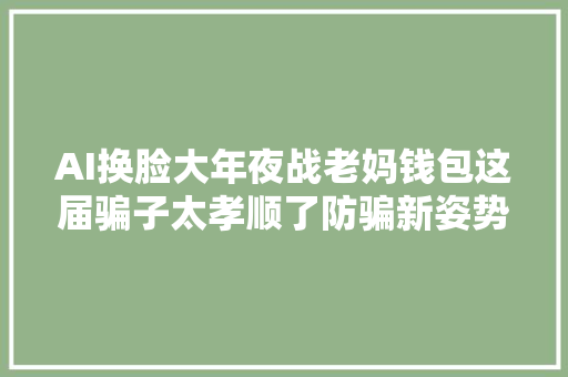 AI换脸大年夜战老妈钱包这届骗子太孝顺了防骗新姿势