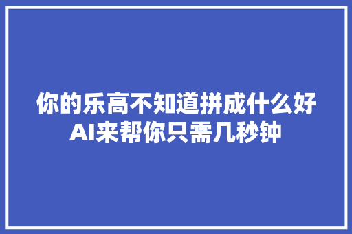 你的乐高不知道拼成什么好AI来帮你只需几秒钟