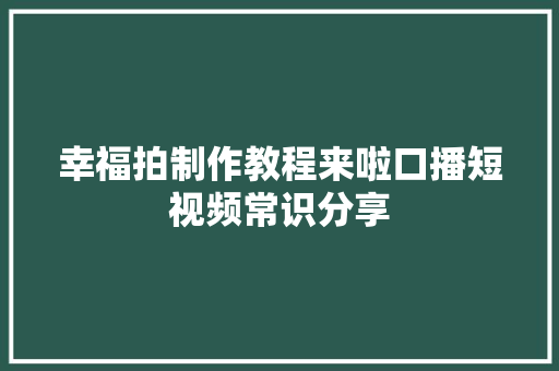 幸福拍制作教程来啦口播短视频常识分享
