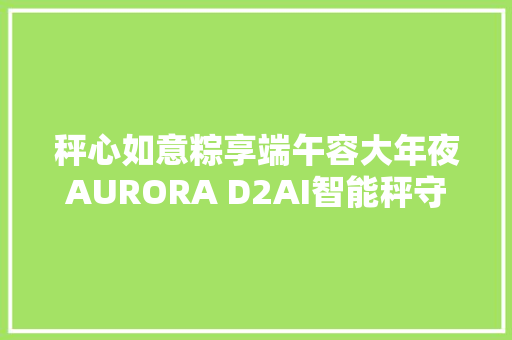 秤心如意粽享端午容大年夜AURORA D2AI智能秤守护端午重情