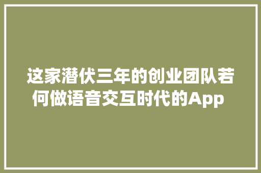这家潜伏三年的创业团队若何做语音交互时代的App Store