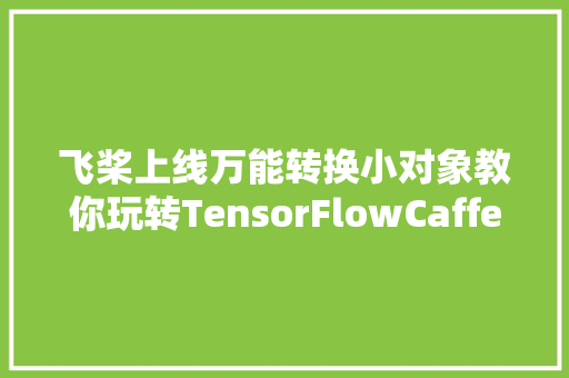 飞桨上线万能转换小对象教你玩转TensorFlowCaffe等模型迁移